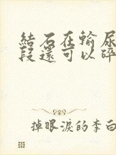 结石在输尿管下段还可以碎石吗