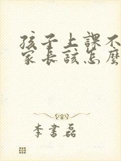 孩子上课不听课家长该怎么去教育