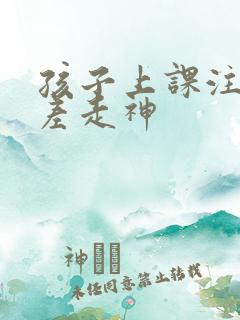 孩子上课注意力差走神