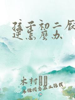 孩子初二厌学叛逆怎么办