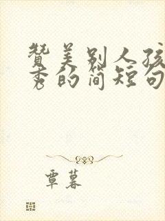 赞美别人孩子优秀的简短句子