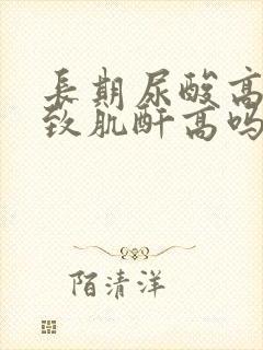 长期尿酸高会导致肌酐高吗