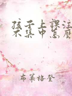 孩子上课注意力不集中怎么办?该如何治