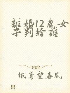 离婚12岁女孩子判给谁