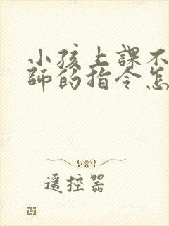 小孩上课不听老师的指令怎么办