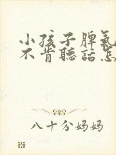 小孩子脾气很犟不肯听话怎么办呢