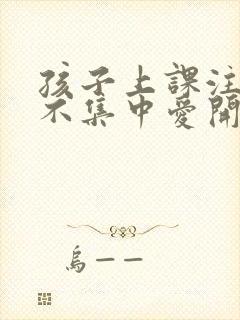 孩子上课注意力不集中爱开小差怎么办