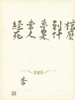 经常梦到棺材和死人是什么意思