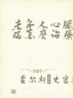 老年人心脏衰竭病怎么治疗好