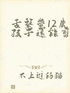 舌系带12岁的孩子还能剪吗