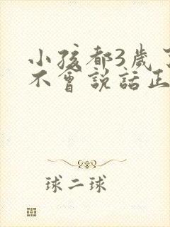 小孩都3岁了还不会说话正常吗