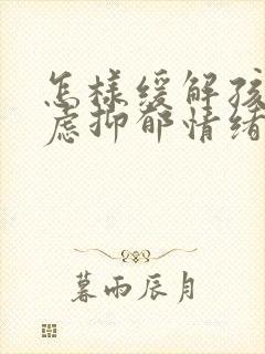 怎样缓解孩子焦虑抑郁情绪