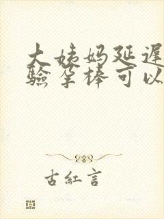 大姨妈延迟多久验孕棒可以验出来