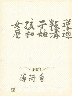 女孩子叛逆期怎么和她沟通处理