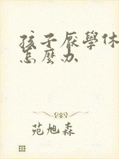 孩子厌学休学了怎么办