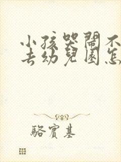 小孩哭闹不愿意去幼儿园怎么办