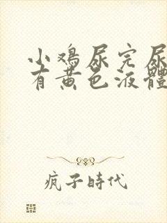 小鸡尿完尿疼还有黄色液体怎么回事