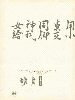 女神同桌用玉足给我脚交小说