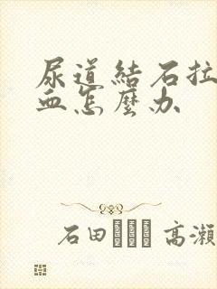 尿道结石拉尿有血怎么办