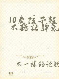 10岁孩子叛逆不听话脾气大怎么办