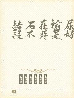 结石在输尿管下段不疼是好现象吗