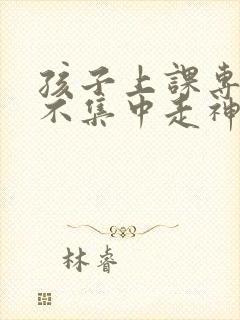 孩子上课专注力不集中走神怎么办