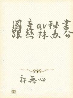 国产av秘书高跟丝袜办公室91