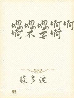 嗯嗯嗯啊啊啊啊啊不要啊