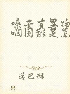 嗓子有异物感吞咽困难是怎么回事