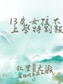 13岁女孩不想上学特别叛逆怎么办