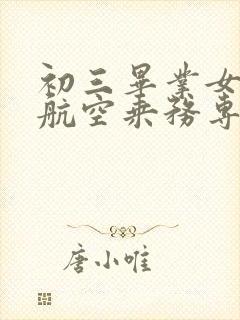 初三毕业女生学航空乘务专业