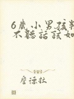 6岁小男孩叛逆不听话该如何管教?