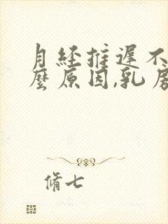 月经推迟不来什么原因,乳房一直胀痛