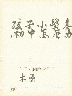 孩子小学基础差,初中怎么办