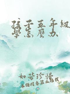 孩子五年级了厌学怎么办