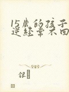 15岁的孩子叛逆经常不回家怎么办