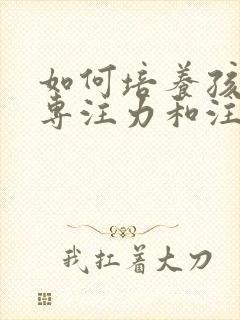 如何培养孩子的专注力和注意力