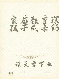 家庭教育环境对孩子成长的影响