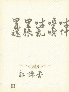 胃里咕噜咕噜响还胀气吃什么药