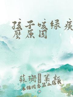 孩子咳绿痰是什么原因