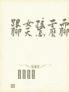 跟女孩子面对面聊天怎么聊