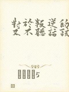 对于叛逆的孩子又不听话该怎么教