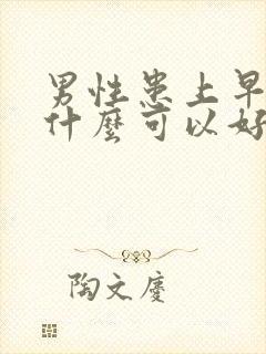 男性患上早射用什么可以好了