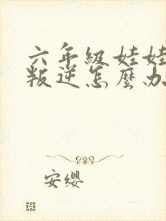 六年级娃娃厌学叛逆怎么办