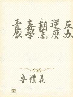 青春期逆反出现厌学怎么办