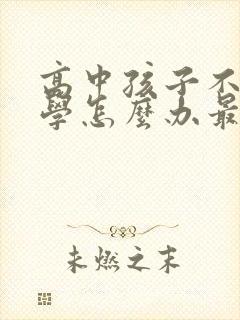 高中孩子不想上学怎么办最好的方法