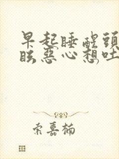 早起睡醒头晕目眩恶心想吐是什么原因