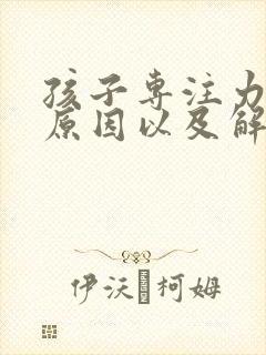 孩子专注力差的原因以及解决方法