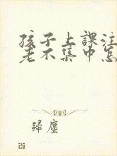 孩子上课注意力老不集中怎么回事