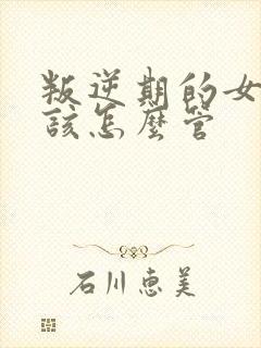 叛逆期的女孩子该怎么管